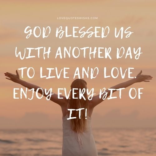 God blessed us with another day to live and love. Enjoy every bit of it!