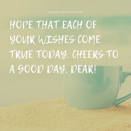 Hope that each of your wishes come true today. Cheers to a good day, dear!