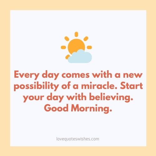 Every day comes with a new possibility of a miracle. Start your day with believing. Good Morning.