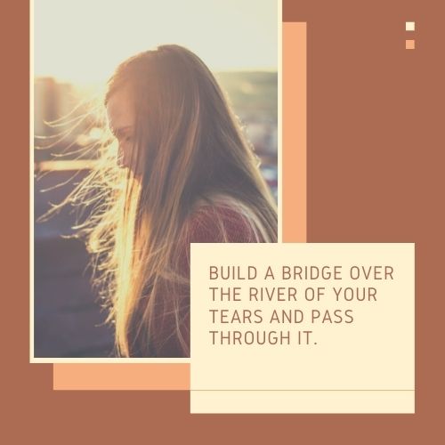 Build a bridge over the river of your tears and pass through it