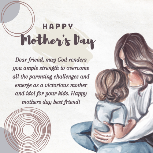 Dear friend, may God renders you ample strength to overcome all the parenting challenges and emerge as a victorious mother and idol for your kids. Happy mothers day best friend!