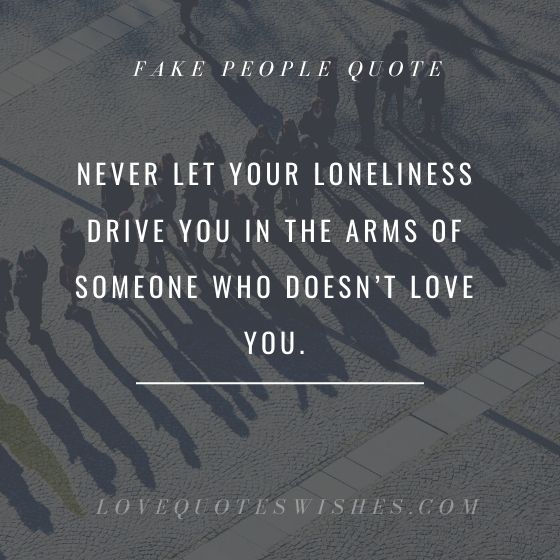 Never let your loneliness drive you in the arms of someone who doesn’t love you.