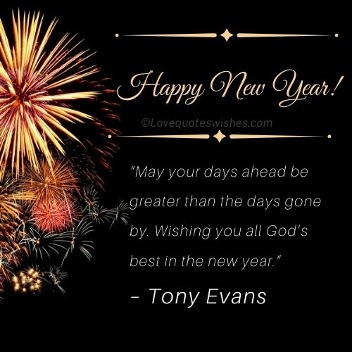 “May your days ahead be greater than the days gone by. Wishing you all God’s best in the new year.” – Tony Evans
